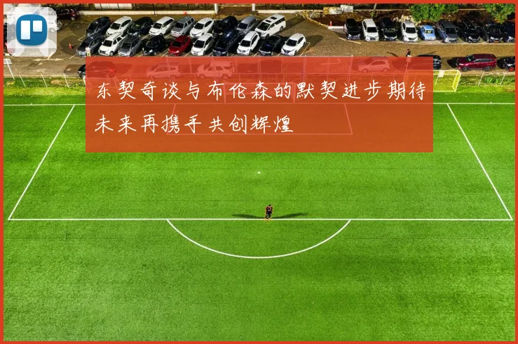 东契奇谈与布伦森的默契进步期待未来再携手共创辉煌