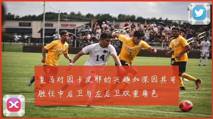 皇马对因卡皮耶的兴趣加深因其可胜任中后卫与左后卫双重角色