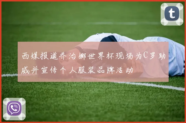 西媒报道乔治娜世界杯现场为C罗助威并宣传个人服装品牌活动