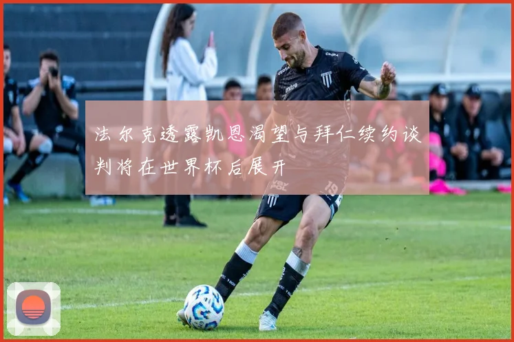 法尔克透露凯恩渴望与拜仁续约谈判将在世界杯后展开