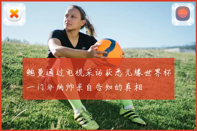 鲍曼通过电视采访获悉无缘世界杯一门非纳帅亲自告知的真相