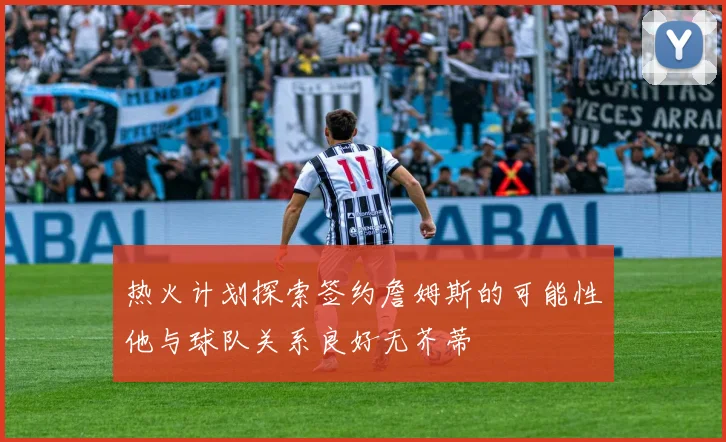 热火计划探索签约詹姆斯的可能性他与球队关系良好无芥蒂