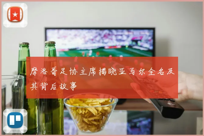 摩洛哥足协主席揭晓亚马尔全名及其背后故事