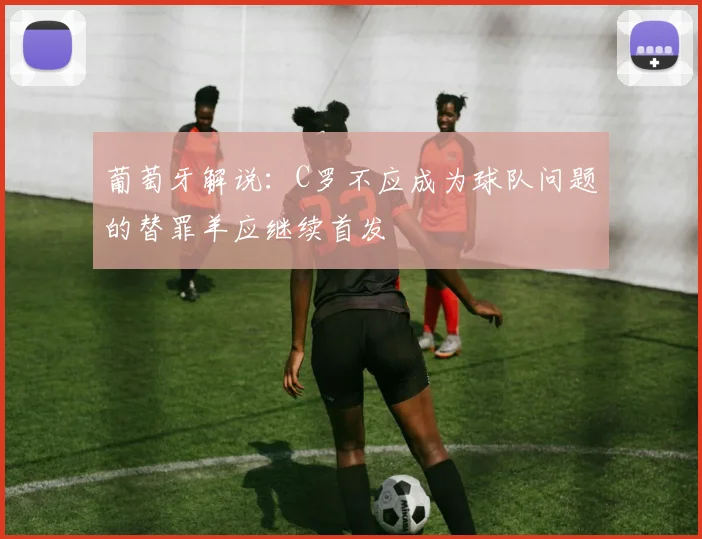 葡萄牙解说：C罗不应成为球队问题的替罪羊应继续首发